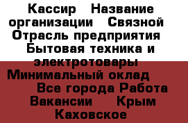 Кассир › Название организации ­ Связной › Отрасль предприятия ­ Бытовая техника и электротовары › Минимальный оклад ­ 35 000 - Все города Работа » Вакансии   . Крым,Каховское